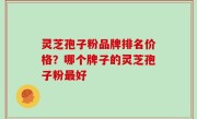 灵芝孢子粉品牌排名价格？哪个牌子的灵芝孢子粉最好