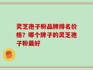 灵芝孢子粉品牌排名价格？哪个牌子的灵芝孢子粉最好