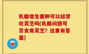 乳腺增生囊肿可以经常吃灵芝吗(乳腺问题可否食用灵芝？这里有答案)