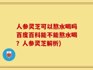 人参灵芝可以熬水喝吗百度百科能不能熬水喝？人参灵芝解析)