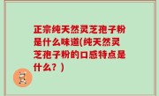 正宗纯天然灵芝孢子粉是什么味道(纯天然灵芝孢子粉的口感特点是什么？)