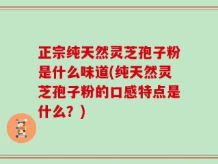 正宗纯天然灵芝孢子粉是什么味道(纯天然灵芝孢子粉的口感特点是什么？)