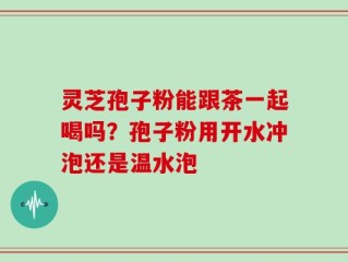 灵芝孢子粉能跟茶一起喝吗？孢子粉用开水冲泡还是温水泡