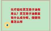 化疗后吃灵芝孢子油有用么？灵芝孢子油里面有什么成分呢，保健效果怎么样