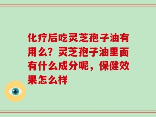 化疗后吃灵芝孢子油有用么？灵芝孢子油里面有什么成分呢，保健效果怎么样