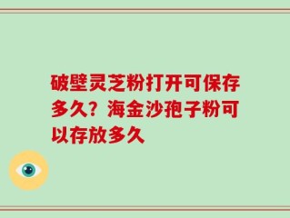 破壁灵芝粉打开可保存多久？海金沙孢子粉可以存放多久