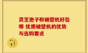 灵芝孢子粉破壁机好在哪 优质破壁机的优势与选购要点