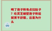 喝了孢子粉有点拉肚子？吃灵芝破壁孢子粉后就胃不舒服，这是为什么