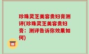 珍珠灵芝美容贵妇膏测评(珍珠灵芝美容贵妇膏：测评告诉你效果如何)