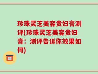 珍珠灵芝美容贵妇膏测评(珍珠灵芝美容贵妇膏：测评告诉你效果如何)