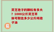 灵芝孢子的颗粒有多大？1000公斤灵芝萃体可取出多少公斤纯孢子油