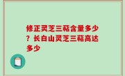 修正灵芝三萜含量多少？长白山灵芝三萜高达多少