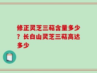 修正灵芝三萜含量多少？长白山灵芝三萜高达多少