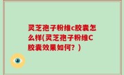 灵芝孢子粉维c胶囊怎么样(灵芝孢子粉维C胶囊效果如何？)