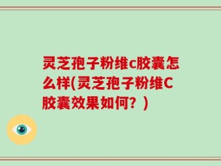 灵芝孢子粉维c胶囊怎么样(灵芝孢子粉维C胶囊效果如何？)