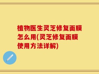 植物医生灵芝修复面膜怎么用(灵芝修复面膜使用方法详解)