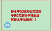 桥本甲状腺炎吃灵芝孢子粉(灵芝孢子粉能缓解桥本甲状腺炎？)