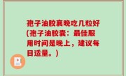 孢子油胶襄晚吃几粒好(孢子油胶囊：最佳服用时间是晚上，建议每日适量。)