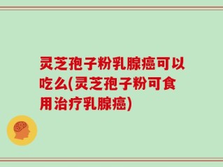 灵芝孢子粉乳腺癌可以吃么(灵芝孢子粉可食用治疗乳腺癌)