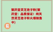 聚药堂灵芝孢子粉(聚药堂：品质保证！纯天然灵芝孢子粉火爆销售中)