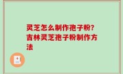 灵芝怎么制作孢子粉？吉林灵芝孢子粉制作方法