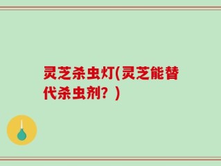 灵芝杀虫灯(灵芝能替代杀虫剂？)