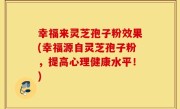 幸福来灵芝孢子粉效果(幸福源自灵芝孢子粉，提高心理健康水平！)