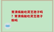 胃溃疡能吃灵芝孢子吗？胃溃疡能吃灵芝孢子粉吗
