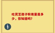 吃灵芝孢子粉用量是多少，你知道吗？