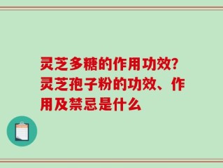 灵芝多糖的作用功效？灵芝孢子粉的功效、作用及禁忌是什么