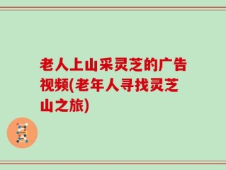老人上山采灵芝的广告视频(老年人寻找灵芝山之旅)