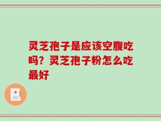 灵芝孢子是应该空腹吃吗？灵芝孢子粉怎么吃最好