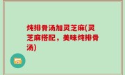 炖排骨汤加灵芝麻(灵芝麻搭配，美味炖排骨汤)