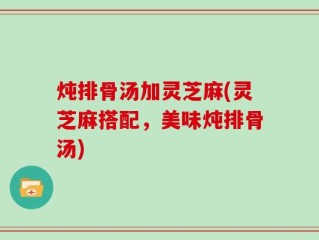 炖排骨汤加灵芝麻(灵芝麻搭配，美味炖排骨汤)