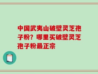 中国武夷山破壁灵芝孢子粉？哪里买破壁灵芝孢子粉最正宗