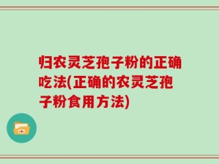 归农灵芝孢子粉的正确吃法(正确的农灵芝孢子粉食用方法)