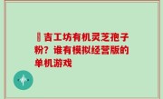 滙吉工坊有机灵芝孢子粉？谁有模拟经营版的单机游戏