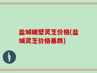 盐城破壁灵芝价格(盐城灵芝价格暴跌)