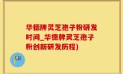 华德牌灵芝孢子粉研发时间_华德牌灵芝孢子粉创新研发历程)