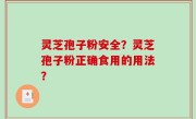 灵芝孢子粉安全？灵芝孢子粉正确食用的用法？