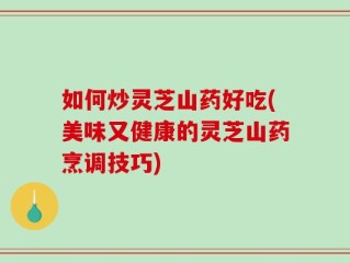 如何炒灵芝山药好吃(美味又健康的灵芝山药烹调技巧)