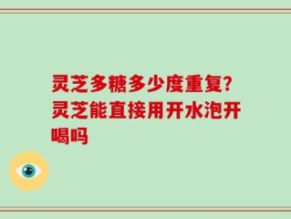 灵芝多糖多少度重复？灵芝能直接用开水泡开喝吗