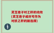 灵芝孢子对乙肝的功效(灵芝孢子或许可作为对抗乙肝的新选择)