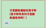 子宫腺肌瘤能吃孢子粉(孢子粉饮食对子宫腺肌瘤有效吗？)
