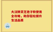 大汉牌灵芝孢子粉使用全攻略，助你轻松提升生活品质