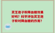 灵芝孢子粉降血糖效果好吗？科学评估灵芝孢子粉对降血糖的作用？