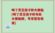 喝了灵芝孢子粉大便黏(喝了灵芝孢子粉导致大便黏稠，专家警告慎用)