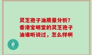 灵芝孢子油质量分析？香港宝明堂的灵芝孢子油谁听说过，怎么样啊
