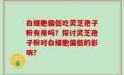 白细胞偏低吃灵芝孢子粉有用吗？探讨灵芝孢子粉对白细胞偏低的影响？
