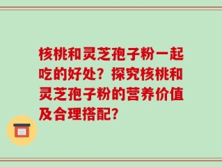 核桃和灵芝孢子粉一起吃的好处？探究核桃和灵芝孢子粉的营养价值及合理搭配？